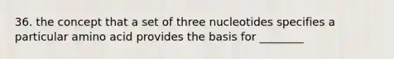 36. the concept that a set of three nucleotides specifies a particular amino acid provides the basis for ________