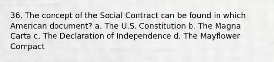 36. The concept of the Social Contract can be found in which American document? a. The U.S. Constitution b. The Magna Carta c. The Declaration of Independence d. The Mayflower Compact