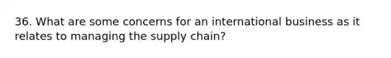 36. What are some concerns for an international business as it relates to managing the supply chain?