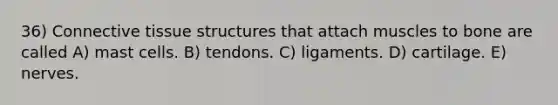 36) <a href='https://www.questionai.com/knowledge/kYDr0DHyc8-connective-tissue' class='anchor-knowledge'>connective tissue</a> structures that attach muscles to bone are called A) mast cells. B) tendons. C) ligaments. D) cartilage. E) nerves.