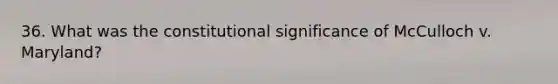 36. What was the constitutional significance of McCulloch v. Maryland?