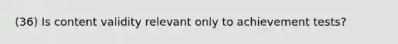 (36) Is content validity relevant only to achievement tests?