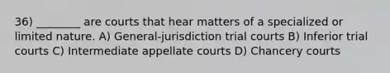 36) ________ are courts that hear matters of a specialized or limited nature. A) General-jurisdiction trial courts B) Inferior trial courts C) Intermediate appellate courts D) Chancery courts