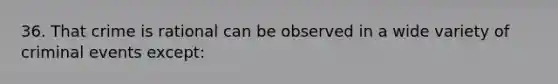 36. That crime is rational can be observed in a wide variety of criminal events except: