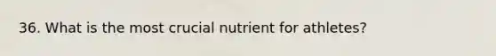 36. What is the most crucial nutrient for athletes?