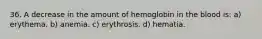 36. A decrease in the amount of hemoglobin in the blood is: a) erythema. b) anemia. c) erythrosis. d) hematia.