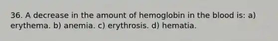 36. A decrease in the amount of hemoglobin in the blood is: a) erythema. b) anemia. c) erythrosis. d) hematia.