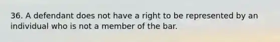 36. A defendant does not have a right to be represented by an individual who is not a member of the bar.