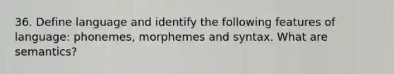 36. Define language and identify the following features of language: phonemes, morphemes and syntax. What are semantics?