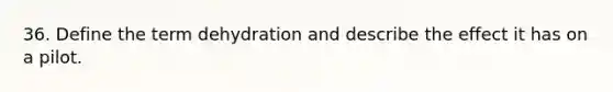 36. Define the term dehydration and describe the effect it has on a pilot.