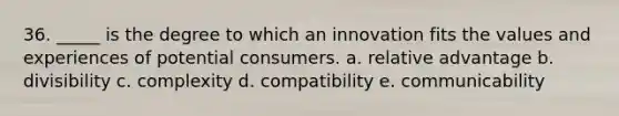 36. _____ is the degree to which an innovation fits the values and experiences of potential consumers. a. relative advantage b. divisibility c. complexity d. compatibility e. communicability