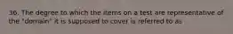 36. The degree to which the items on a test are representative of the "domain" it is supposed to cover is referred to as