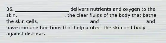 36. _______________________ delivers nutrients and oxygen to the skin. ___________________ , the clear fluids of the body that bathe the skin cells, _____________________ and ___________________ and have immune functions that help protect the skin and body against diseases.