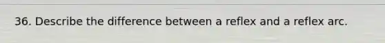 36. Describe the difference between a reflex and a reflex arc.