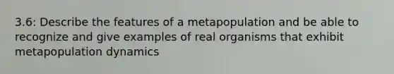 3.6: Describe the features of a metapopulation and be able to recognize and give examples of real organisms that exhibit metapopulation dynamics