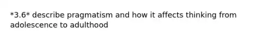 *3.6* describe pragmatism and how it affects thinking from adolescence to adulthood