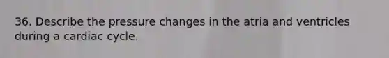 36. Describe the pressure changes in the atria and ventricles during a cardiac cycle.