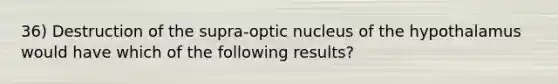 36) Destruction of the supra-optic nucleus of the hypothalamus would have which of the following results?