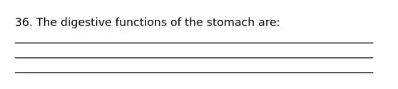 36. The digestive functions of the stomach are: ________________________________________________________________ ________________________________________________________________ ________________________________________________________________