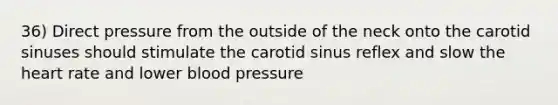 36) Direct pressure from the outside of the neck onto the carotid sinuses should stimulate the carotid sinus reflex and slow the heart rate and lower blood pressure