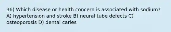 36) Which disease or health concern is associated with sodium? A) hypertension and stroke B) neural tube defects C) osteoporosis D) dental caries