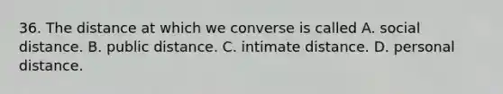 36. The distance at which we converse is called A. social distance. B. public distance. C. intimate distance. D. personal distance.