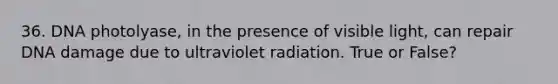 36. DNA photolyase, in the presence of visible light, can repair DNA damage due to ultraviolet radiation. True or False?