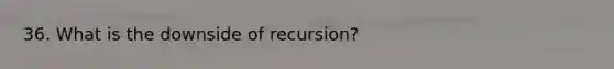 36. What is the downside of recursion?