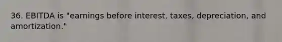 36. EBITDA is "earnings before interest, taxes, depreciation, and amortization."