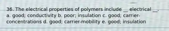 36. The electrical properties of polymers include __ electrical __. a. good; conductivity b. poor; insulation c. good; carrier-concentrations d. good; carrier-mobility e. good; insulation