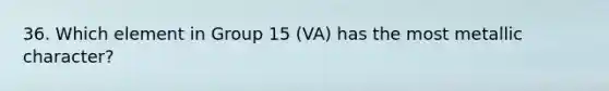 36. Which element in Group 15 (VA) has the most metallic character?