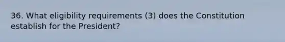 36. What eligibility requirements (3) does the Constitution establish for the President?