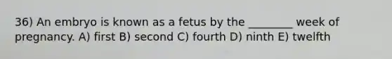 36) An embryo is known as a fetus by the ________ week of pregnancy. A) first B) second C) fourth D) ninth E) twelfth