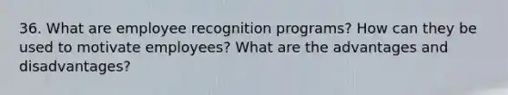 36. What are employee recognition programs? How can they be used to motivate employees? What are the advantages and disadvantages?