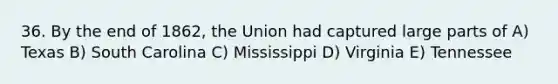 36. By the end of 1862, the Union had captured large parts of A) Texas B) South Carolina C) Mississippi D) Virginia E) Tennessee