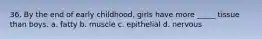 36. By the end of early childhood, girls have more _____ tissue than boys. a. fatty b. muscle c. epithelial d. nervous