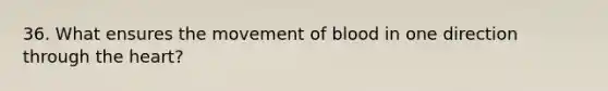 36. What ensures the movement of blood in one direction through the heart?