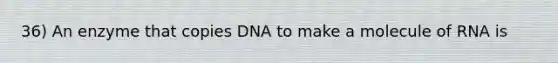 36) An enzyme that copies DNA to make a molecule of RNA is