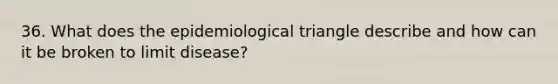 36. What does the epidemiological triangle describe and how can it be broken to limit disease?