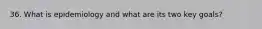 36. What is epidemiology and what are its two key goals?