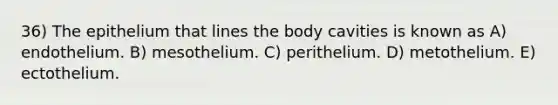 36) The epithelium that lines the body cavities is known as A) endothelium. B) mesothelium. C) perithelium. D) metothelium. E) ectothelium.