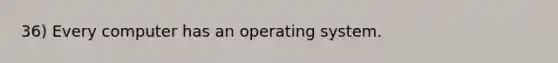 36) Every computer has an operating system.