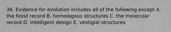 36. Evidence for evolution includes all of the following except A. the fossil record B. homologous structures C. the molecular record D. intelligent design E. vestigial structures