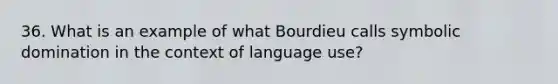 36. What is an example of what Bourdieu calls symbolic domination in the context of language use?