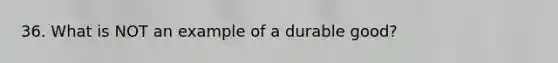 36. What is NOT an example of a durable good?