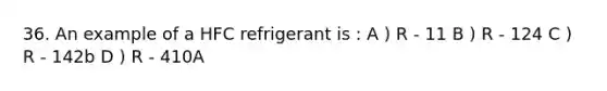 36. An example of a HFC refrigerant is : A ) R - 11 B ) R - 124 C ) R - 142b D ) R - 410A