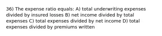 36) The expense ratio equals: A) total underwriting expenses divided by insured losses B) net income divided by total expenses C) total expenses divided by net income D) total expenses divided by premiums written