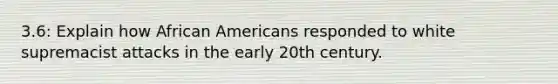 3.6: Explain how African Americans responded to white supremacist attacks in the early 20th century.