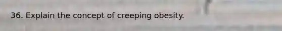 36. Explain the concept of creeping obesity.