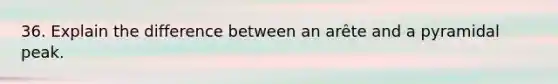 36. Explain the difference between an arête and a pyramidal peak.